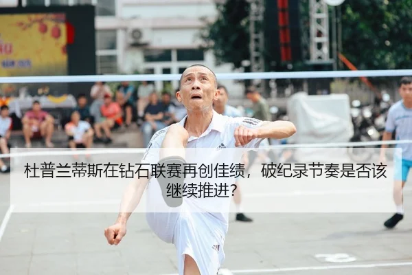 杜普兰蒂斯在钻石联赛再创佳绩，破纪录节奏是否该继续推进？