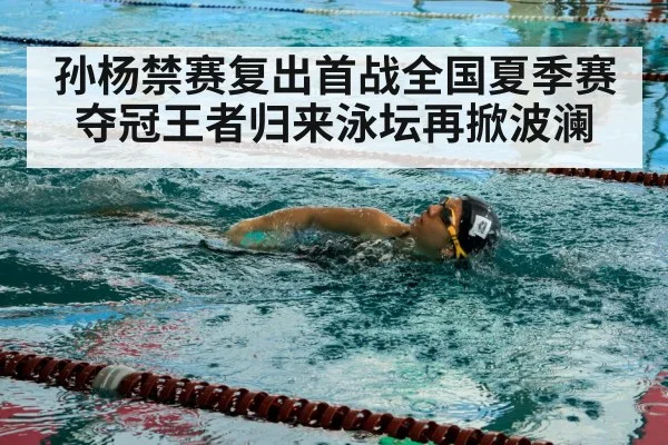 孙杨禁赛复出首战全国夏季赛夺冠王者归来泳坛再掀波澜