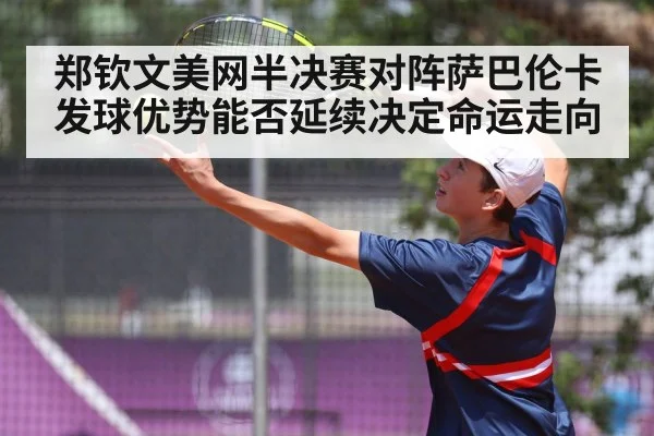 郑钦文美网半决赛对阵萨巴伦卡 发球优势能否延续决定命运走向