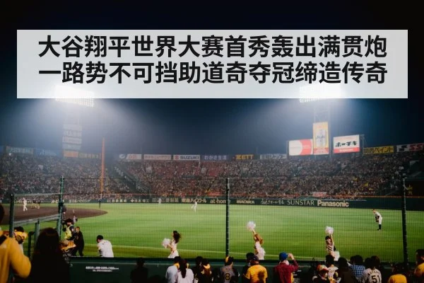 大谷翔平世界大赛首秀轰出满贯炮 一路势不可挡助道奇夺冠缔造传奇