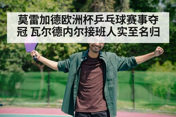 莫雷加德欧洲杯乒乓球赛事夺冠 瓦尔德内尔接班人实至名归