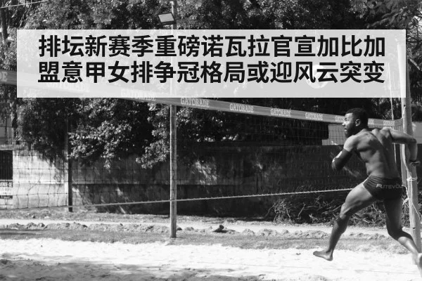 排坛新赛季重磅诺瓦拉官宣加比加盟意甲女排争冠格局或迎风云突变