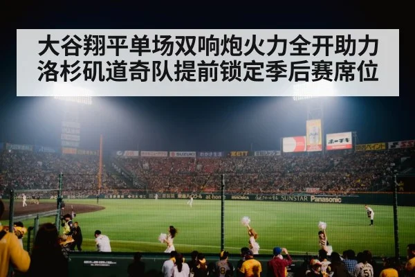 大谷翔平单场双响炮火力全开助力洛杉矶道奇队提前锁定季后赛席位