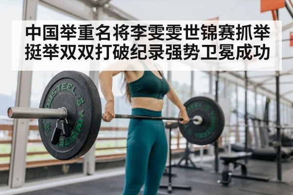 中国举重名将李雯雯世锦赛抓举挺举双双打破纪录强势卫冕成功