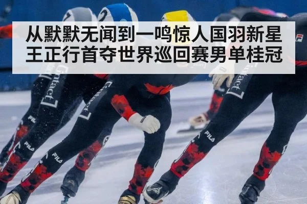 从默默无闻到一鸣惊人国羽新星王正行首夺世界巡回赛男单桂冠